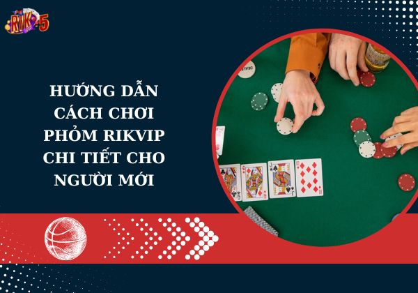 Hướng dẫn cách chơi phỏm Rikvip chi tiết cho người mới